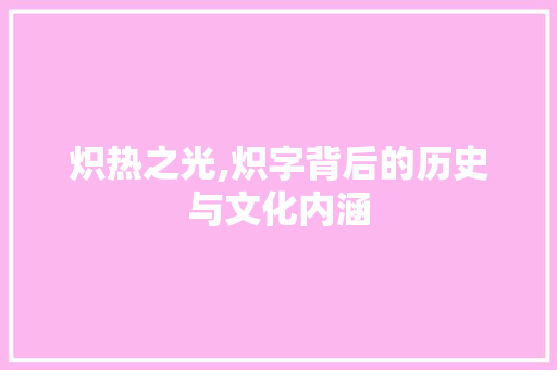 炽热之光,炽字背后的历史与文化内涵