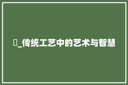 煣_传统工艺中的艺术与智慧
