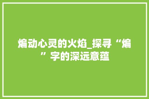 煸动心灵的火焰_探寻“煸”字的深远意蕴