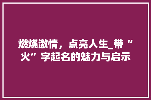 燃烧激情，点亮人生_带“火”字起名的魅力与启示