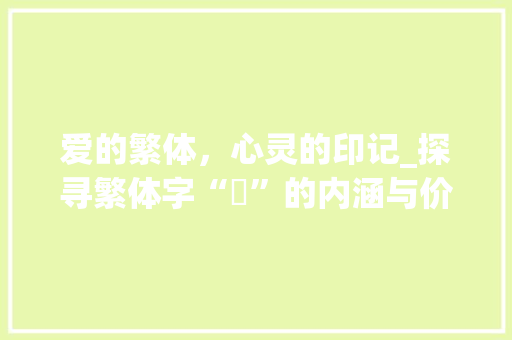 爱的繁体，心灵的印记_探寻繁体字“愛”的内涵与价值 合同协议