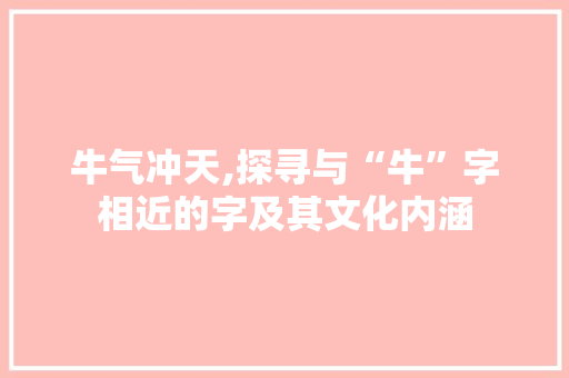 牛气冲天,探寻与“牛”字相近的字及其文化内涵