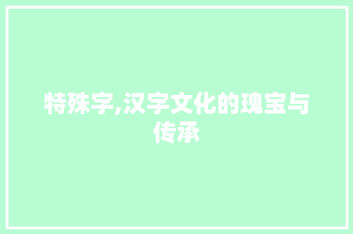 特殊字,汉字文化的瑰宝与传承