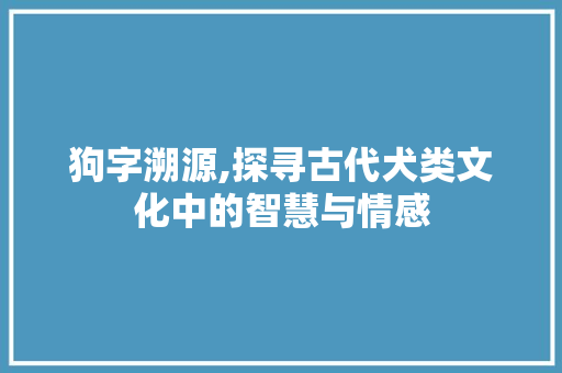 狗字溯源,探寻古代犬类文化中的智慧与情感