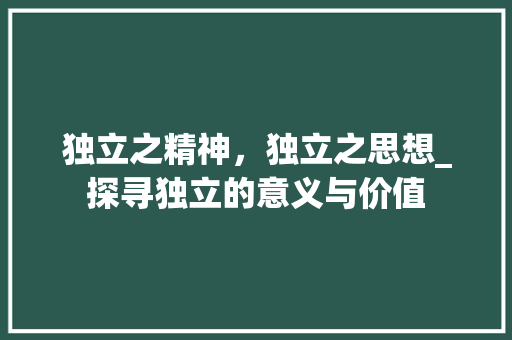 独立之精神，独立之思想_探寻独立的意义与价值 优秀范文