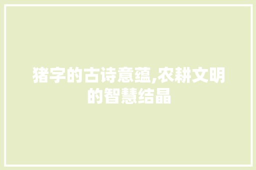 猪字的古诗意蕴,农耕文明的智慧结晶 范文精选网
