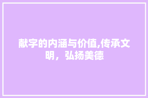 献字的内涵与价值,传承文明，弘扬美德