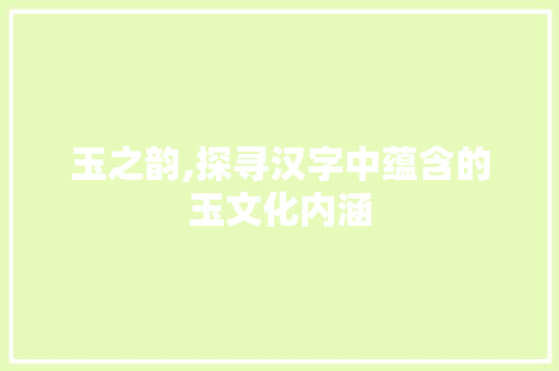 玉之韵,探寻汉字中蕴含的玉文化内涵