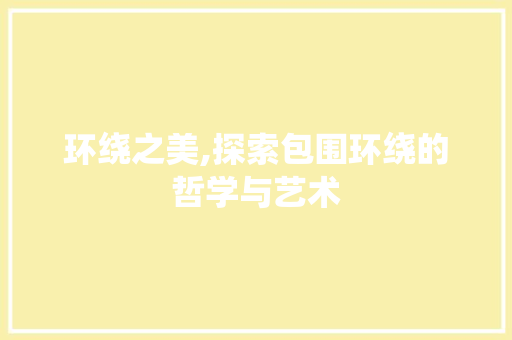 环绕之美,探索包围环绕的哲学与艺术