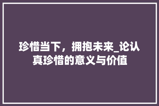 珍惜当下，拥抱未来_论认真珍惜的意义与价值