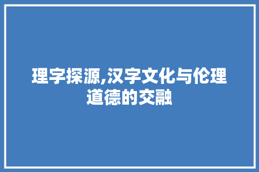 理字探源,汉字文化与伦理道德的交融