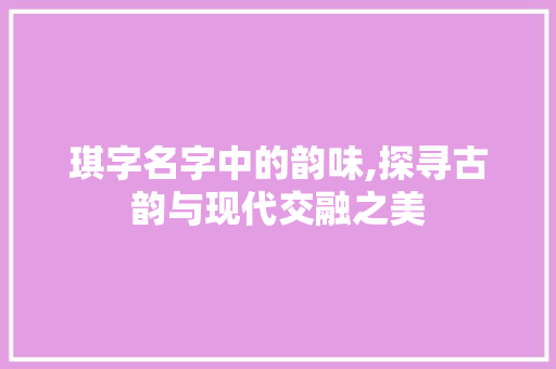 琪字名字中的韵味,探寻古韵与现代交融之美