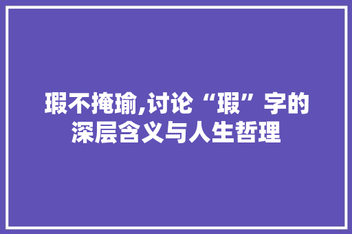 瑕不掩瑜,讨论“瑕”字的深层含义与人生哲理
