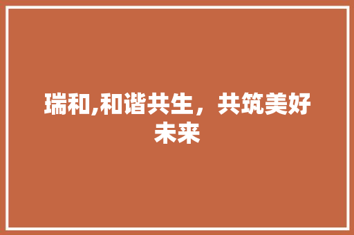 瑞和,和谐共生，共筑美好未来