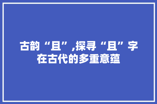 古韵“且”,探寻“且”字在古代的多重意蕴
