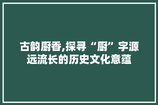 古韵厨香,探寻“厨”字源远流长的历史文化意蕴