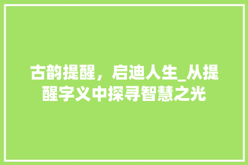 古韵提醒，启迪人生_从提醒字义中探寻智慧之光