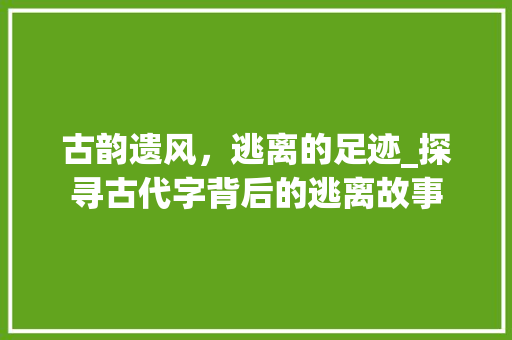 古韵遗风，逃离的足迹_探寻古代字背后的逃离故事