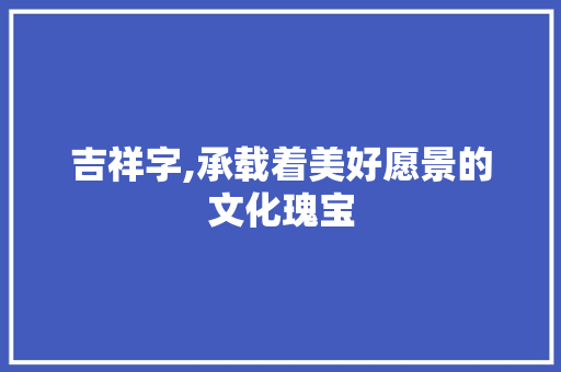 吉祥字,承载着美好愿景的文化瑰宝
