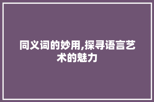 同义词的妙用,探寻语言艺术的魅力