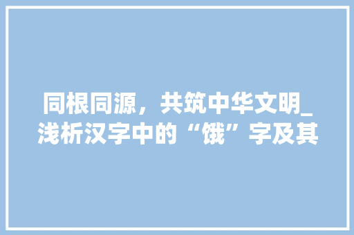 同根同源，共筑中华文明_浅析汉字中的“饿”字及其文化内涵
