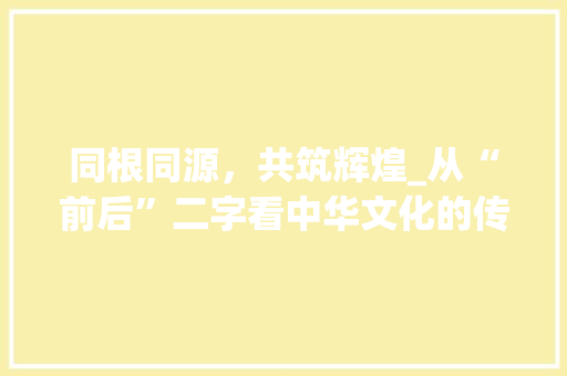 同根同源，共筑辉煌_从“前后”二字看中华文化的传承与发展