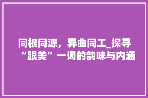 同根同源，异曲同工_探寻“跟美”一词的韵味与内涵