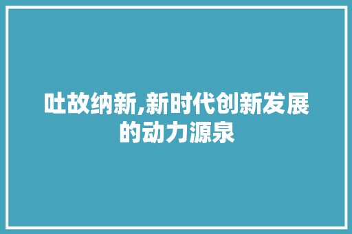 吐故纳新,新时代创新发展的动力源泉