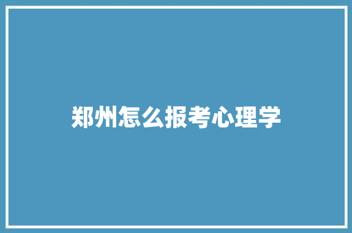 郑州怎么报考心理学