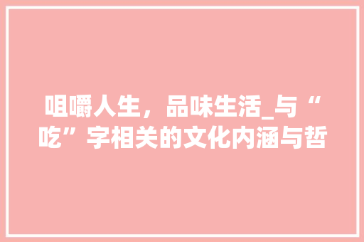 咀嚼人生，品味生活_与“吃”字相关的文化内涵与哲学思考