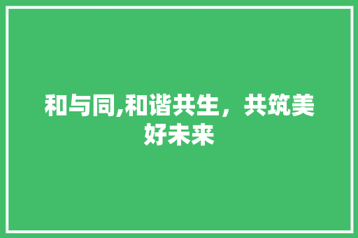 和与同,和谐共生，共筑美好未来