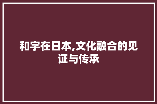 和字在日本,文化融合的见证与传承
