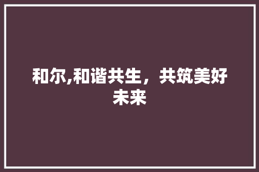 和尔,和谐共生，共筑美好未来