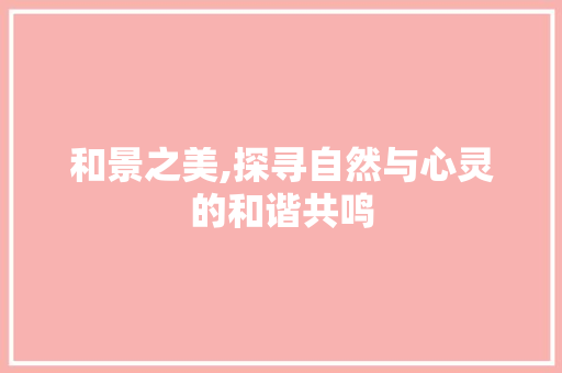 和景之美,探寻自然与心灵的和谐共鸣