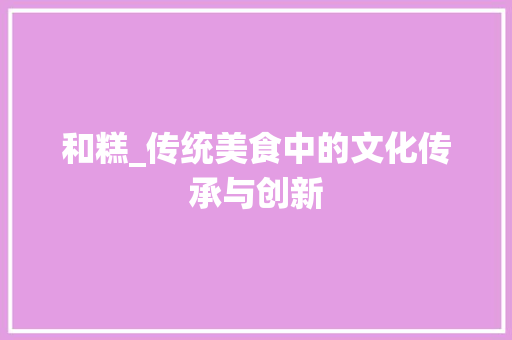 和糕_传统美食中的文化传承与创新