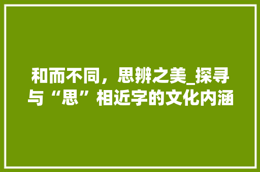 和而不同，思辨之美_探寻与“思”相近字的文化内涵