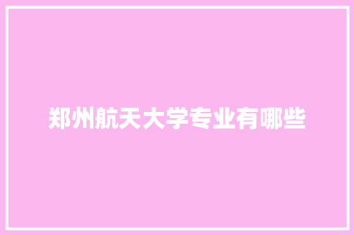 郑州航天大学专业有哪些