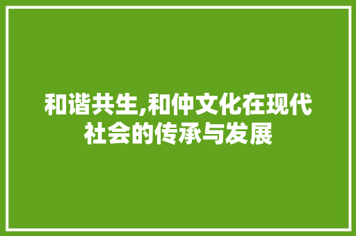 和谐共生,和仲文化在现代社会的传承与发展
