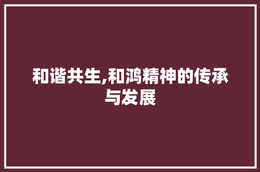 和谐共生,和鸿精神的传承与发展