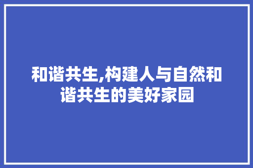 和谐共生,构建人与自然和谐共生的美好家园