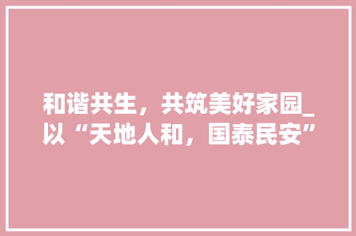 和谐共生，共筑美好家园_以“天地人和，国泰民安”三字对联解读和谐社会的构建