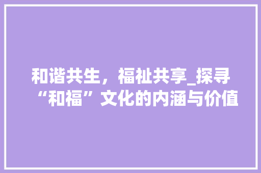 和谐共生，福祉共享_探寻“和福”文化的内涵与价值