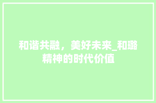 和谐共融，美好未来_和璐精神的时代价值 职场应用