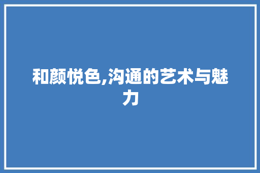 和颜悦色,沟通的艺术与魅力