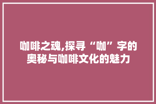 咖啡之魂,探寻“咖”字的奥秘与咖啡文化的魅力