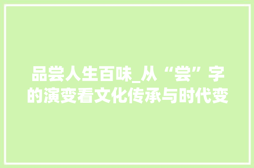 品尝人生百味_从“尝”字的演变看文化传承与时代变迁