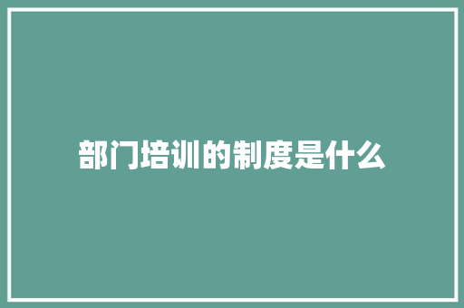 部门培训的制度是什么