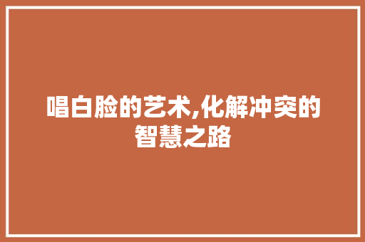 唱白脸的艺术,化解冲突的智慧之路