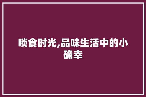 啖食时光,品味生活中的小确幸 范文参考