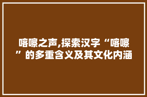 喀嚓之声,探索汉字“喀嚓”的多重含义及其文化内涵
